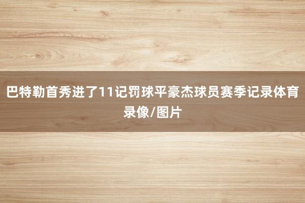 巴特勒首秀进了11记罚球平豪杰球员赛季记录体育录像/图片