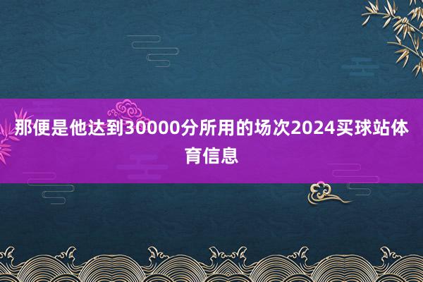 那便是他达到30000分所用的场次2024买球站体育信息