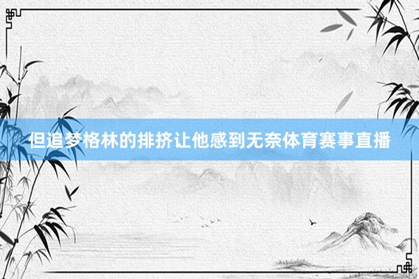 但追梦格林的排挤让他感到无奈体育赛事直播