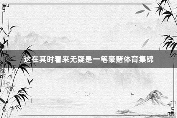 这在其时看来无疑是一笔豪赌体育集锦