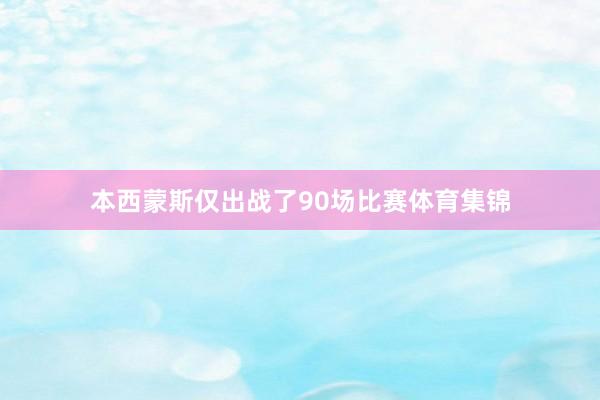 本西蒙斯仅出战了90场比赛体育集锦