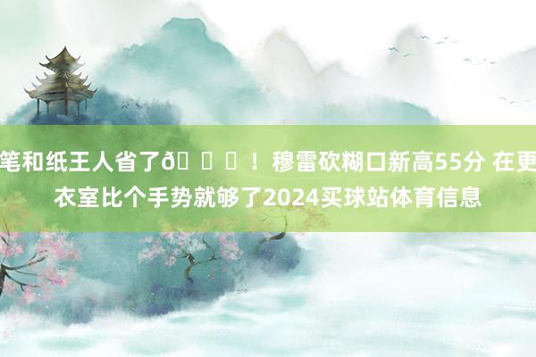 笔和纸王人省了😂！穆雷砍糊口新高55分 在更衣室比个手势就够了2024买球站体育信息