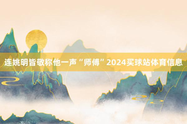 连姚明皆敬称他一声“师傅”2024买球站体育信息