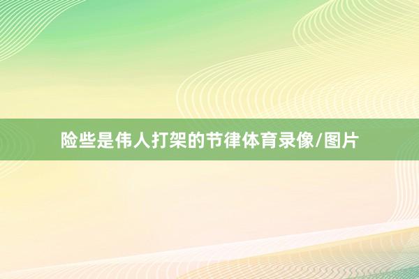 险些是伟人打架的节律体育录像/图片