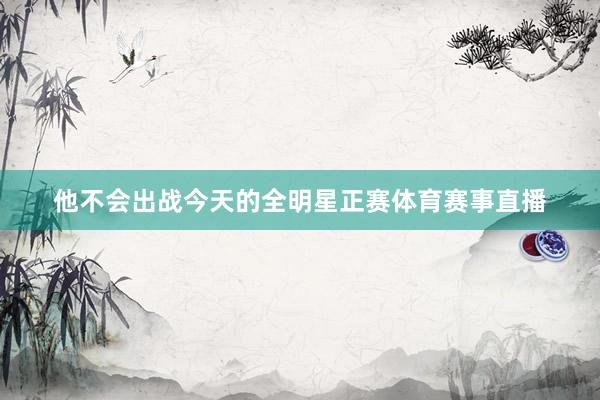 他不会出战今天的全明星正赛体育赛事直播
