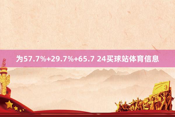 为57.7%+29.7%+65.7 24买球站体育信息