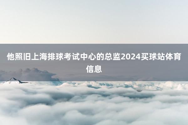 他照旧上海排球考试中心的总监2024买球站体育信息