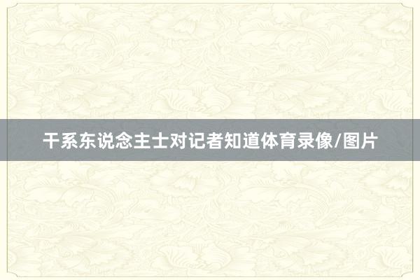 干系东说念主士对记者知道体育录像/图片