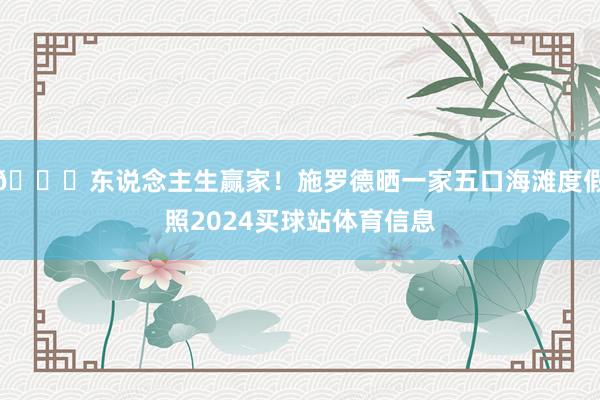 😝东说念主生赢家！施罗德晒一家五口海滩度假照2024买球站体育信息