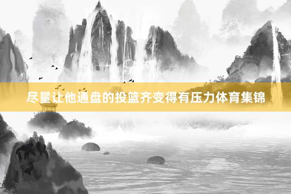 尽量让他通盘的投篮齐变得有压力体育集锦