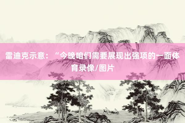 雷迪克示意：“今晚咱们需要展现出强项的一面体育录像/图片