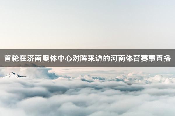 首轮在济南奥体中心对阵来访的河南体育赛事直播