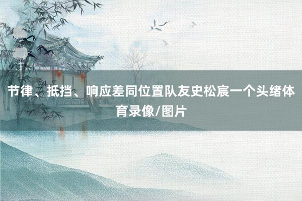 节律、抵挡、响应差同位置队友史松宸一个头绪体育录像/图片