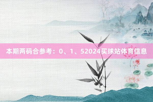 本期两码合参考：0、1、52024买球站体育信息