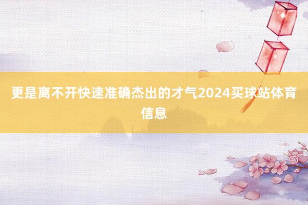 更是离不开快速准确杰出的才气2024买球站体育信息
