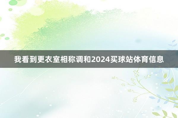 我看到更衣室相称调和2024买球站体育信息