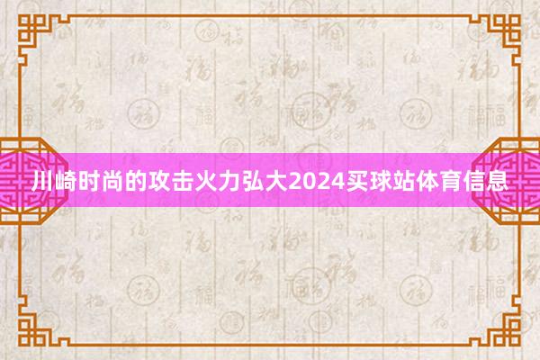 川崎时尚的攻击火力弘大2024买球站体育信息