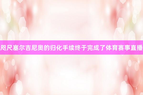 咫尺塞尔吉尼奥的归化手续终于完成了体育赛事直播