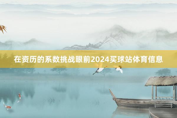 在资历的系数挑战眼前2024买球站体育信息