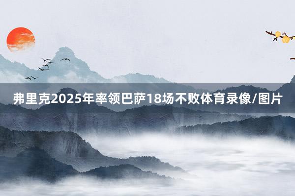弗里克2025年率领巴萨18场不败体育录像/图片