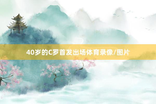40岁的C罗首发出场体育录像/图片