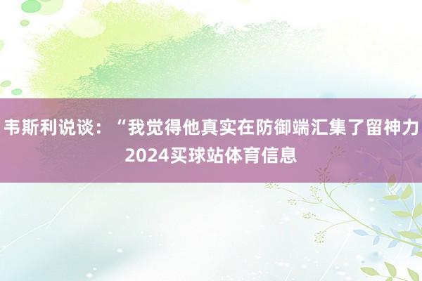 韦斯利说谈：“我觉得他真实在防御端汇集了留神力2024买球站体育信息