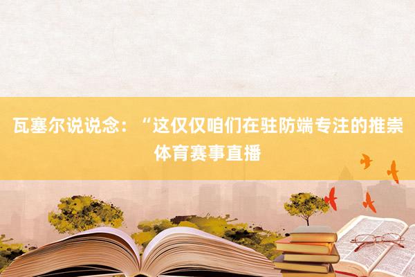 瓦塞尔说说念:“这仅仅咱们在驻防端专注的推崇体育赛事直播