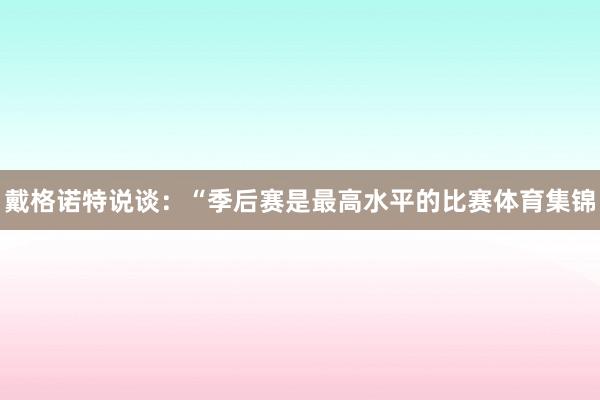 戴格诺特说谈：“季后赛是最高水平的比赛体育集锦