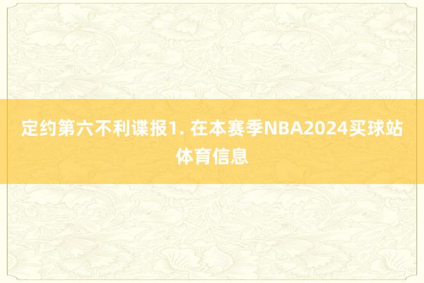 定约第六　　不利谍报　　1. 在本赛季NBA2024买球站体育信息