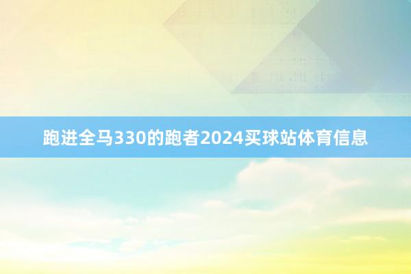 跑进全马330的跑者2024买球站体育信息