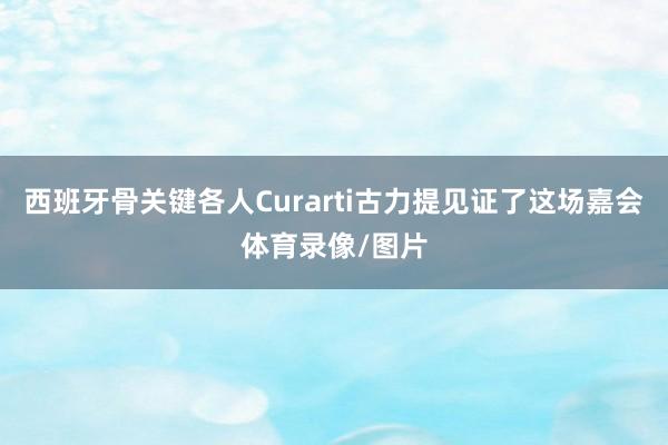 西班牙骨关键各人Curarti古力提见证了这场嘉会体育录像/图片