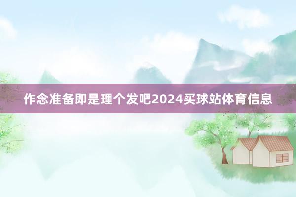 作念准备即是理个发吧2024买球站体育信息