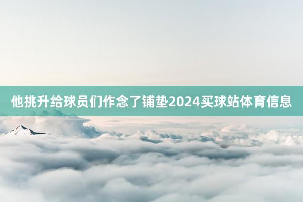 他挑升给球员们作念了铺垫2024买球站体育信息