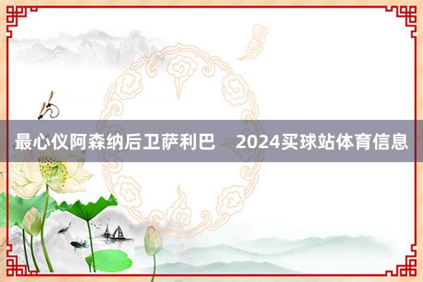 最心仪阿森纳后卫萨利巴    2024买球站体育信息
