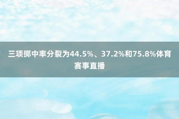 三项掷中率分裂为44.5%、37.2%和75.8%体育赛事直播