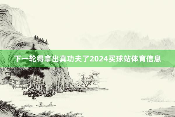 下一轮得拿出真功夫了2024买球站体育信息