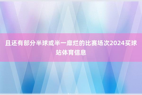 且还有部分半球或半一靡烂的比赛场次2024买球站体育信息