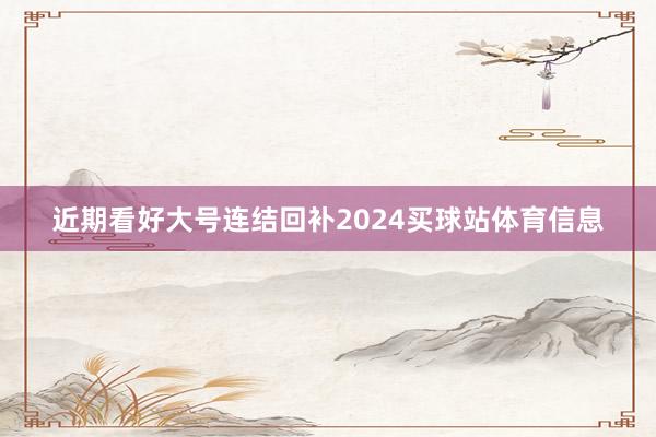 近期看好大号连结回补2024买球站体育信息