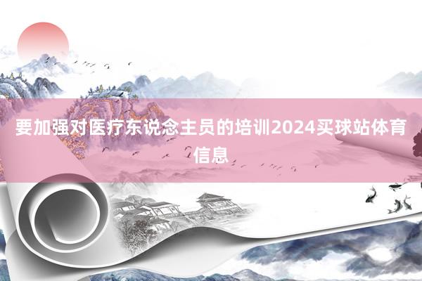 要加强对医疗东说念主员的培训2024买球站体育信息