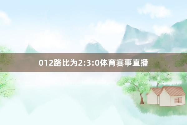 012路比为2:3:0体育赛事直播