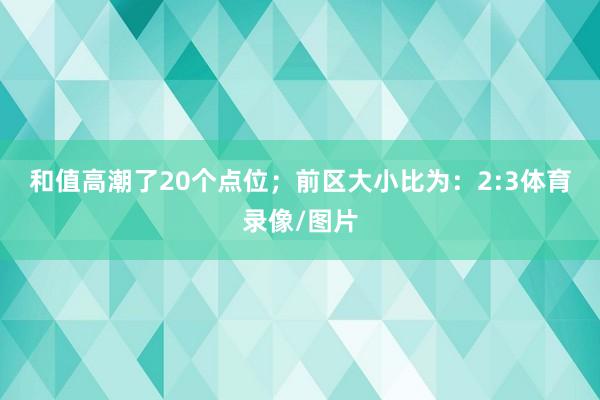 和值高潮了20个点位; 前区大小比为:2:3体育录像/图片