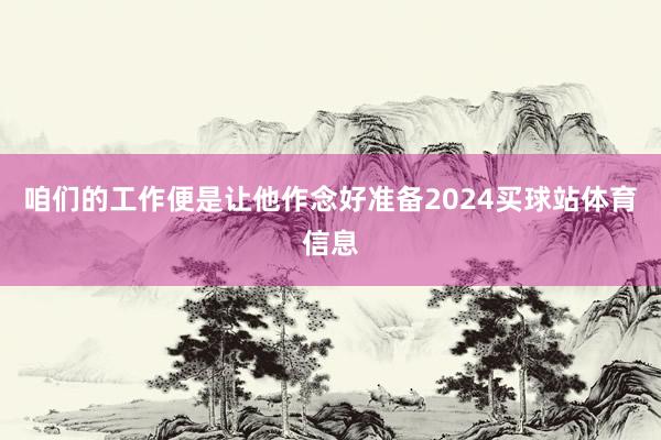 咱们的工作便是让他作念好准备2024买球站体育信息
