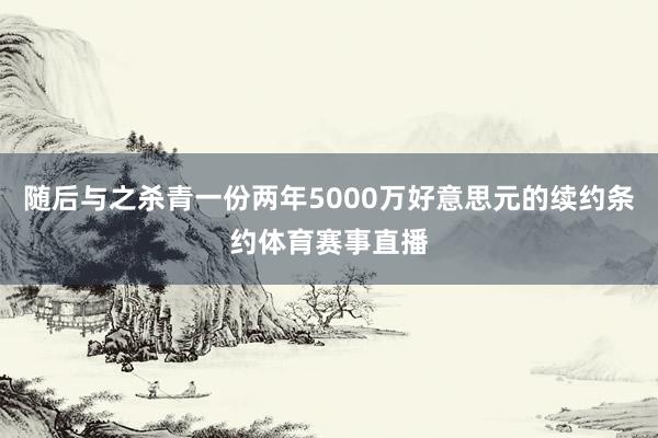 随后与之杀青一份两年5000万好意思元的续约条约体育赛事直播