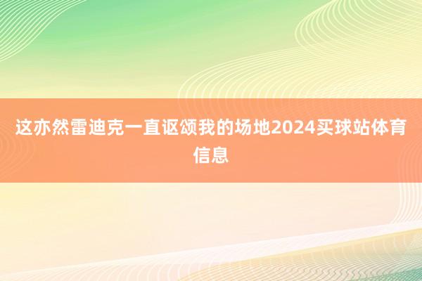 这亦然雷迪克一直讴颂我的场地2024买球站体育信息