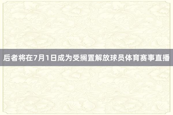 后者将在7月1日成为受搁置解放球员体育赛事直播