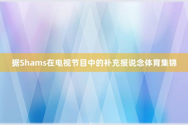 据Shams在电视节目中的补充报说念体育集锦
