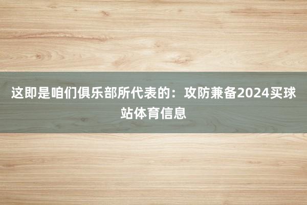 这即是咱们俱乐部所代表的:攻防兼备2024买球站体育信息