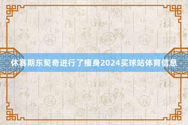 休赛期东契奇进行了瘦身2024买球站体育信息