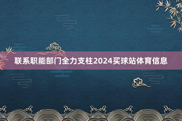 联系职能部门全力支柱2024买球站体育信息