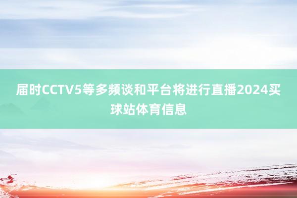 届时CCTV5等多频谈和平台将进行直播2024买球站体育信息